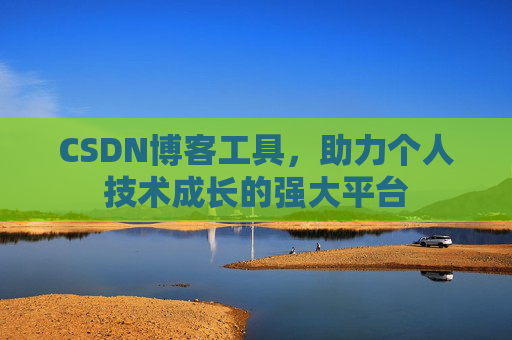 CSDN博客工具,助力个人技术成长的强大平台 CSDN博客工具,助力个人技术成长的强大平台